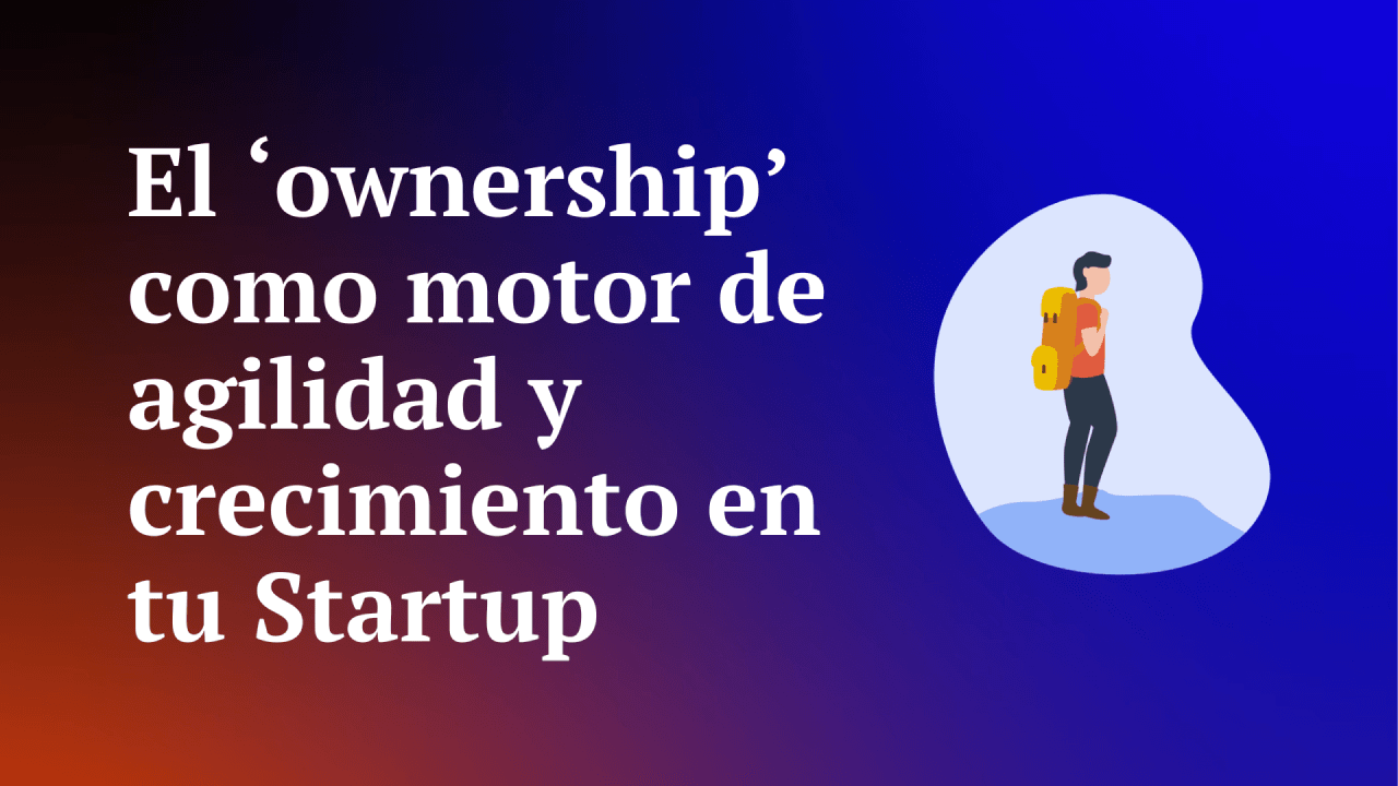 El ‘ownership’ como motor de agilidad y crecimiento en tu Startup