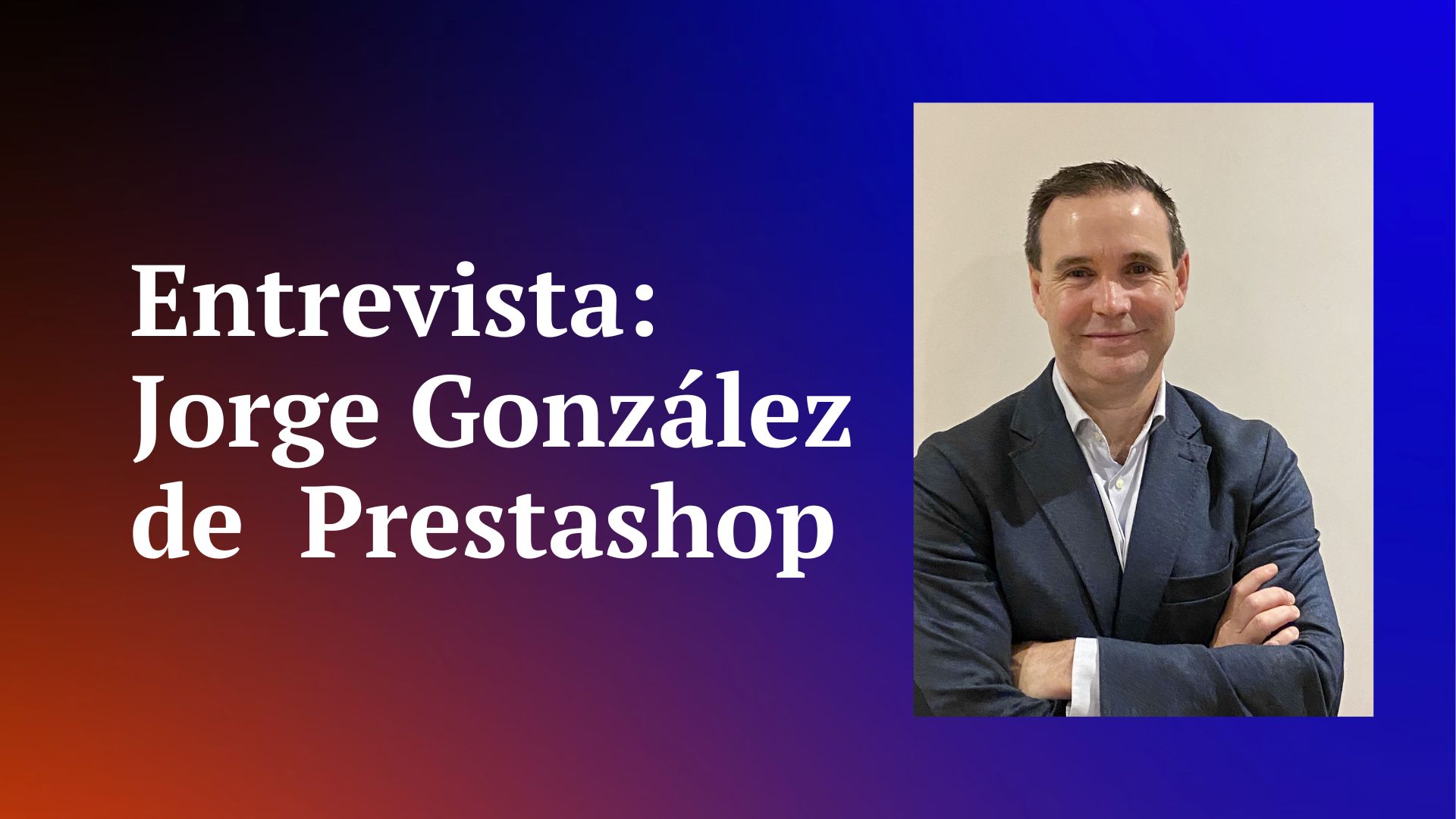 Entrevista a Jorge González, Head of Iberia & LATAM en Prestashop